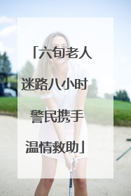 六旬老人迷路八小时 警民携手温情救助