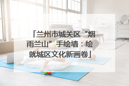 兰州市城关区“烟雨兰山”手绘墙：绘就城区文化新画卷
