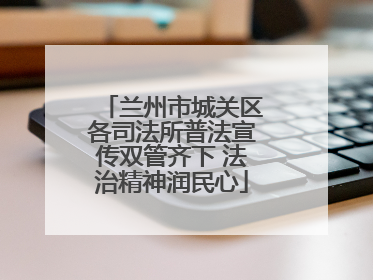 兰州市城关区各司法所普法宣传双管齐下 法治精神润民心