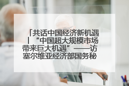 共话中国经济新机遇丨“中国超大规模市场带来巨大机遇”——访塞尔维亚经济部国务秘书尼科利奇