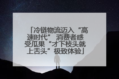 冷链物流迈入“高速时代” 消费者感受瓜果“才下枝头就上舌头”极致体验