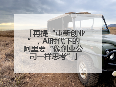 再提“重新创业”，AI时代下的阿里要“像创业公司一样思考”