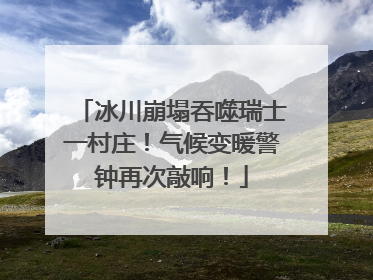 冰川崩塌吞噬瑞士一村庄！气候变暖警钟再次敲响！