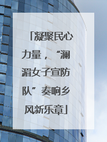 凝聚民心力量，“澜湄女子宣防队”奏响乡风新乐章