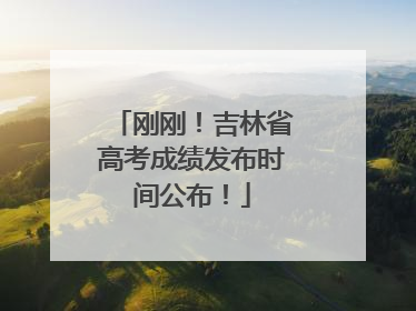 刚刚！吉林省高考成绩发布时间公布！