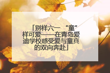 别样六一 “童”样可爱——在青岛爱迪学校感受爱与童真的双向奔赴