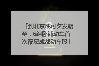 到北京或可夕发朝至，6组卧铺动车首次配属成都动车段