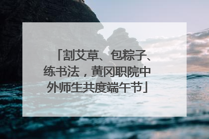 割艾草、包粽子、练书法，黄冈职院中外师生共度端午节