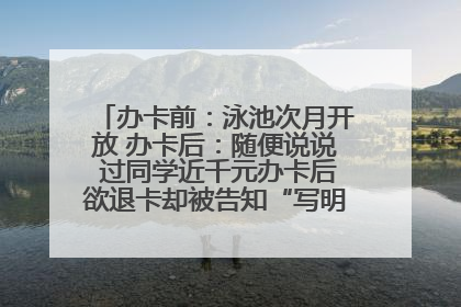 办卡前：泳池次月开放 办卡后：随便说说 过同学近千元办卡后欲退卡却被告知“写明不退不转”！