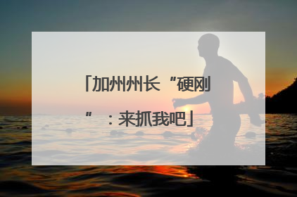加州州长“硬刚”：来抓我吧