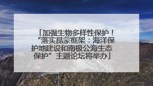 加强生物多样性保护！“落实昆蒙框架：海洋保护地建设和南极公海生态保护”主题论坛将举办