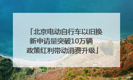 北京电动自行车以旧换新申请量突破10万辆 政策红利带动消费升级