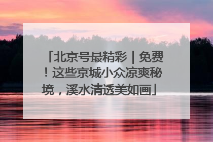 北京号最精彩｜免费！这些京城小众凉爽秘境，溪水清透美如画