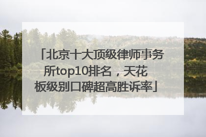 北京十大顶级律师事务所top10排名，天花板级别口碑超高胜诉率