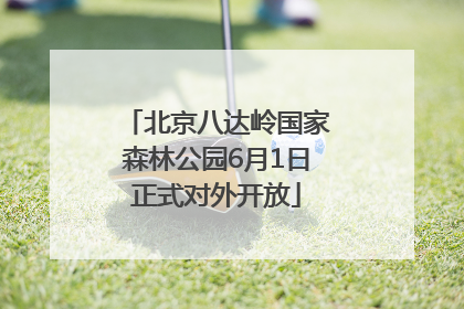 北京八达岭国家森林公园6月1日正式对外开放