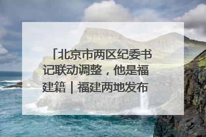 北京市两区纪委书记联动调整，他是福建籍｜福建两地发布一批人事消息