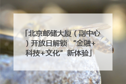 北京邮储大厦（副中心）开放日解锁 “金融+科技+文化”新体验