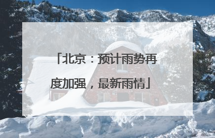 北京：预计雨势再度加强，最新雨情