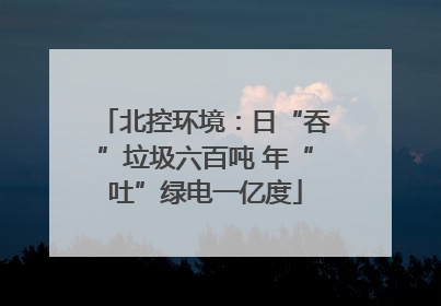 北控环境：日“吞”垃圾六百吨 年“吐”绿电一亿度