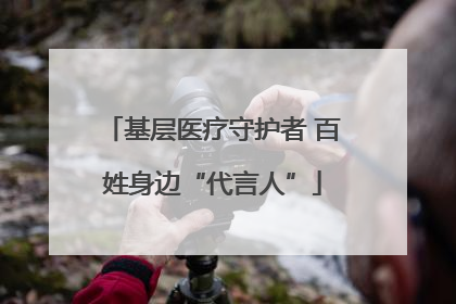 基层医疗守护者 百姓身边“代言人”