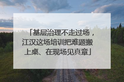 基层治理不走过场，江汉这场培训把难题搬上桌、在现场见真章