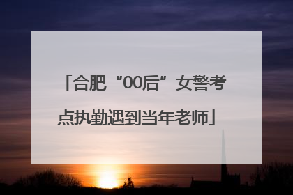 合肥“00后”女警考点执勤遇到当年老师