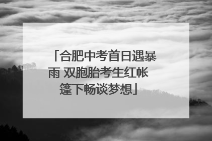 合肥中考首日遇暴雨 双胞胎考生红帐篷下畅谈梦想