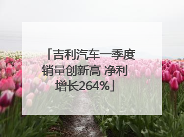 吉利汽车一季度销量创新高 净利增长264%