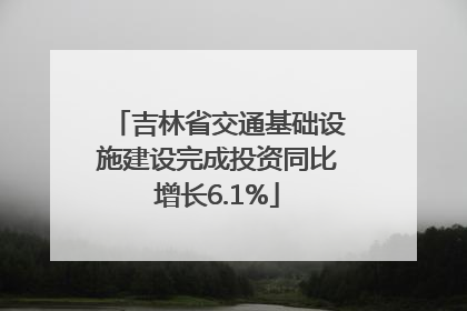 吉林省交通基础设施建设完成投资同比增长6.1%