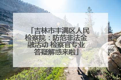 吉林市丰满区人民检察院：防范非法金融活动 检察官专业答疑解惑来啦