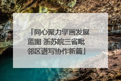 同心聚力擘画发展蓝图 浙苏皖三省毗邻区谱写协作新篇