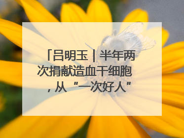 吕明玉｜半年两次捐献造血干细胞，从“一次好人”到“一生好人”