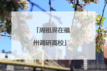 周祖翼在福州调研高校