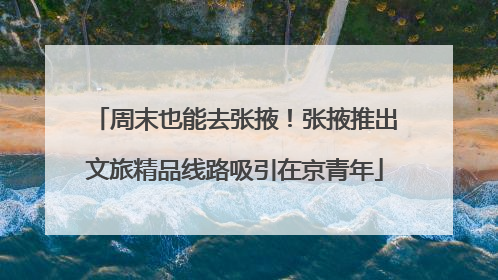 周末也能去张掖！张掖推出文旅精品线路吸引在京青年