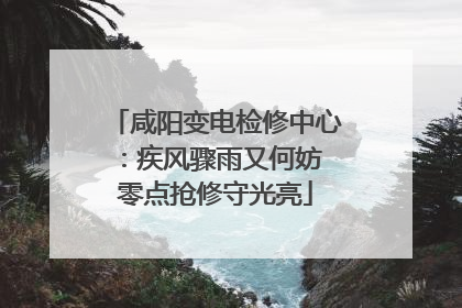 咸阳变电检修中心：疾风骤雨又何妨 零点抢修守光亮