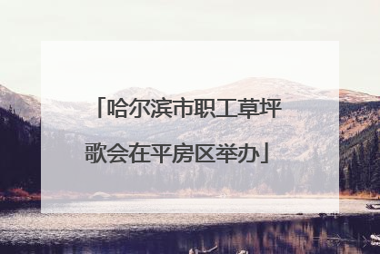 哈尔滨市职工草坪歌会在平房区举办
