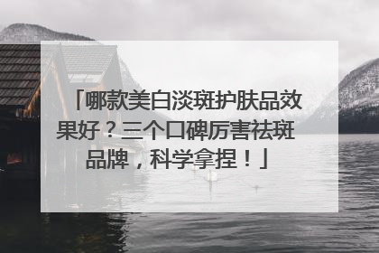 哪款美白淡斑护肤品效果好？三个口碑厉害祛斑品牌，科学拿捏！