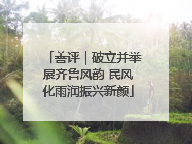善评｜破立并举展齐鲁风韵 民风化雨润振兴新颜
