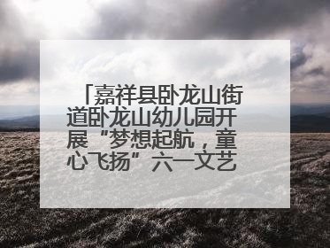 嘉祥县卧龙山街道卧龙山幼儿园开展“梦想起航，童心飞扬”六一文艺汇演活动