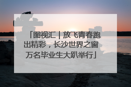 图视汇｜放飞青春跑出精彩，长沙世界之窗万名毕业生大趴举行