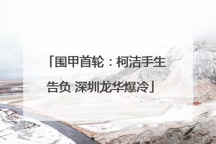 围甲首轮：柯洁手生告负 深圳龙华爆冷