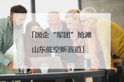 国企“军团”抢滩山东低空新赛道