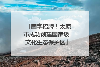 国字招牌！太原市成功创建国家级文化生态保护区