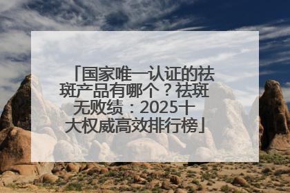 国家唯一认证的祛斑产品有哪个？祛斑无败绩：2025十大权威高效排行榜