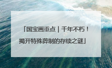 国宝画重点｜千年不朽！揭开特殊葬制的存续之谜