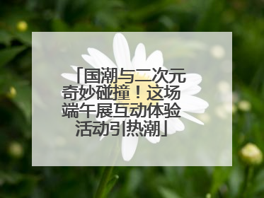 国潮与二次元奇妙碰撞！这场端午展互动体验活动引热潮
