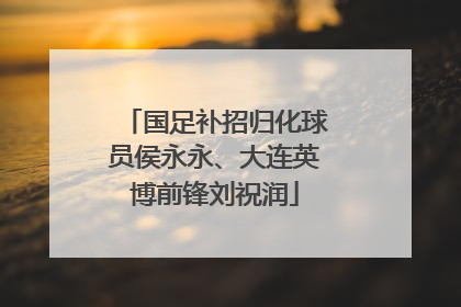 国足补招归化球员侯永永、大连英博前锋刘祝润
