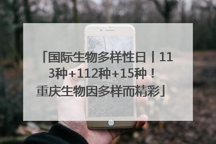 国际生物多样性日丨113种+112种+15种！重庆生物因多样而精彩