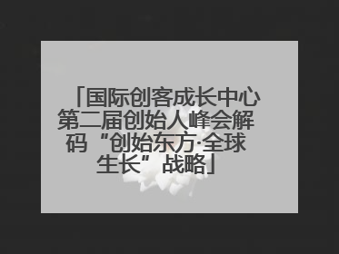国际创客成长中心第二届创始人峰会解码“创始东方·全球生长”战略