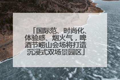 国际范、时尚化、体验感、烟火气，啤酒节崂山会场将打造沉浸式双场景园区